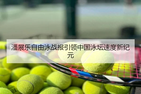 潘展乐自由泳战报引领中国泳坛速度新纪元
