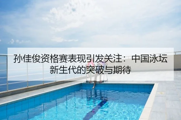 孙佳俊资格赛表现引发关注：中国泳坛新生代的突破与期待