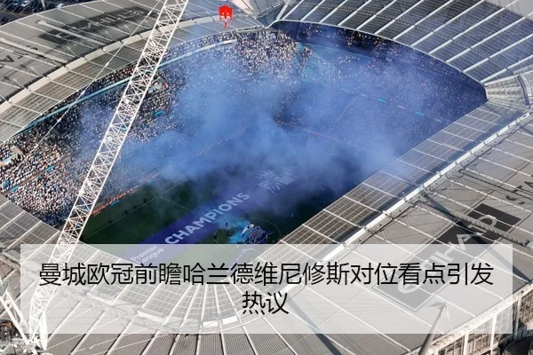 曼城欧冠前瞻哈兰德维尼修斯对位看点引发热议