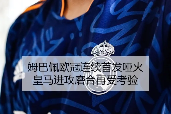 姆巴佩欧冠连续首发哑火 皇马进攻磨合再受考验