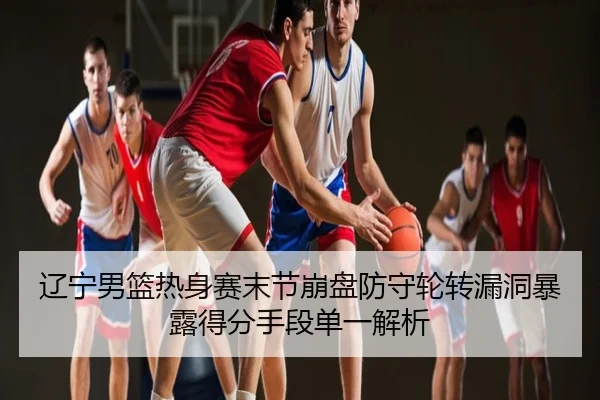辽宁男篮热身赛末节崩盘防守轮转漏洞暴露得分手段单一解析