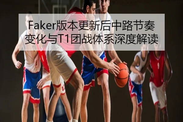 Faker版本更新后中路节奏变化与T1团战体系深度解读