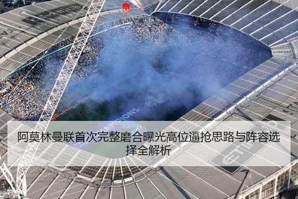 阿莫林曼联首次完整磨合曝光高位逼抢思路与阵容选择全解析
