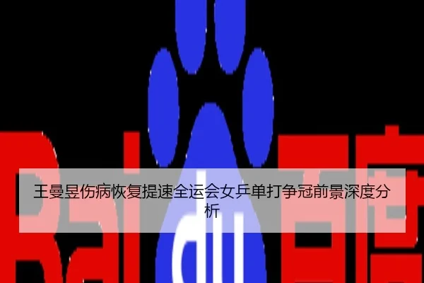 王曼昱伤病恢复提速全运会女乒单打争冠前景深度分析