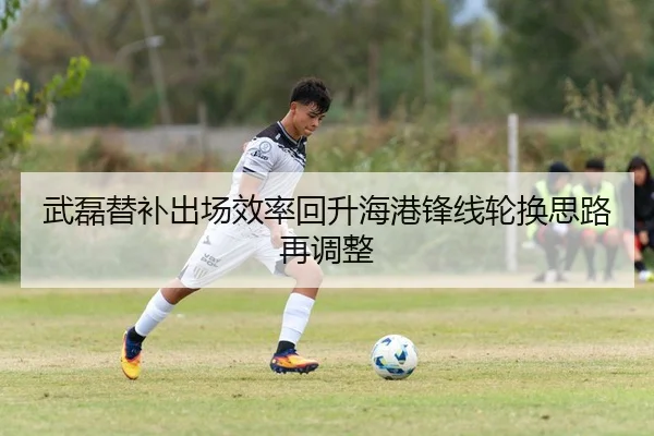 武磊替补出场效率回升海港锋线轮换思路再调整